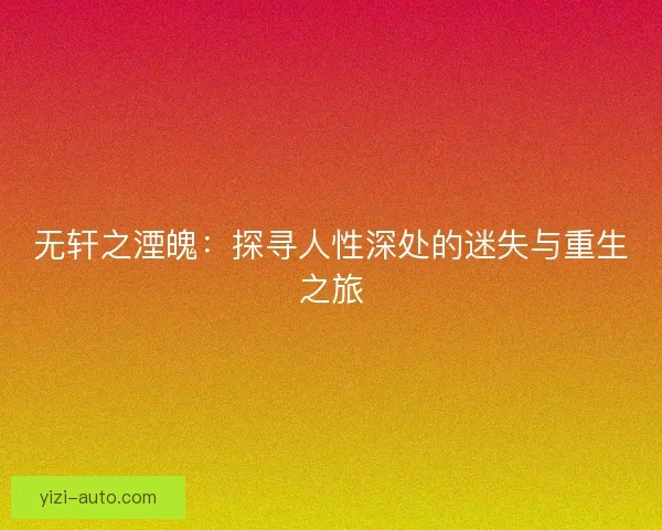 无轩之湮魄：探寻人性深处的迷失与重生之旅