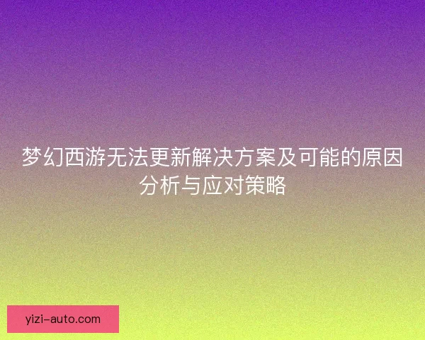 梦幻西游无法更新解决方案及可能的原因分析与应对策略