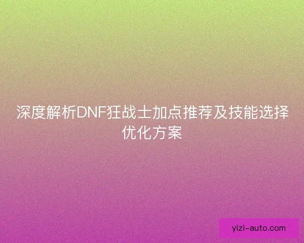 深度解析DNF狂战士加点推荐及技能选择优化方案