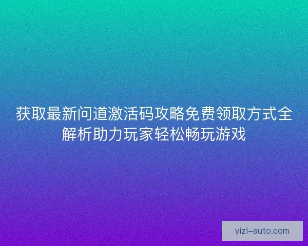 获取最新问道激活码攻略免费领取方式全解析助力玩家轻松畅玩游戏
