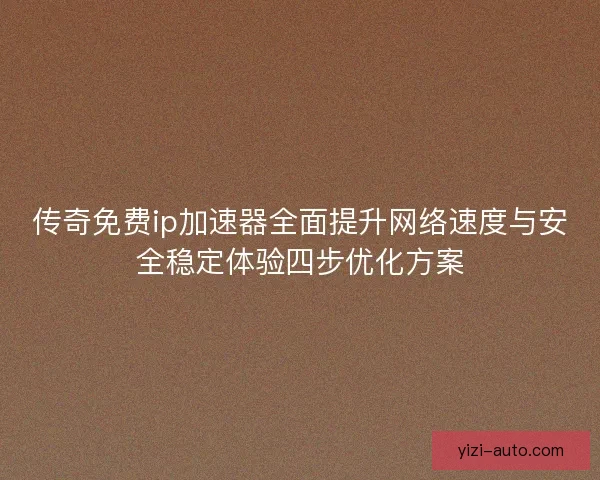 传奇免费ip加速器全面提升网络速度与安全稳定体验四步优化方案