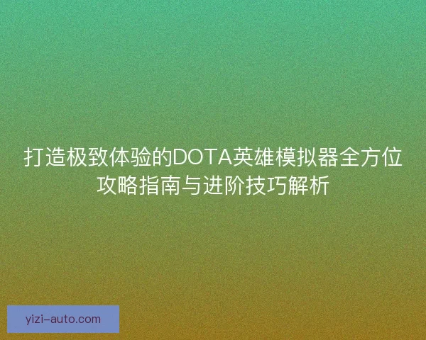 打造极致体验的DOTA英雄模拟器全方位攻略指南与进阶技巧解析