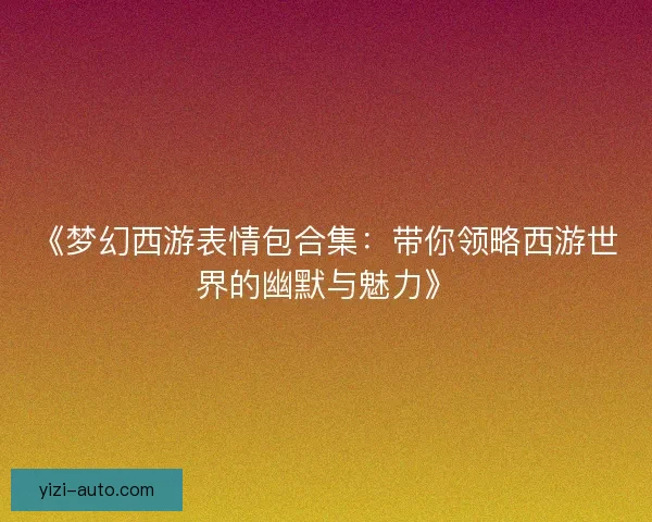 《梦幻西游表情包合集：带你领略西游世界的幽默与魅力》