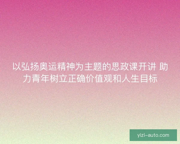 以弘扬奥运精神为主题的思政课开讲 助力青年树立正确价值观和人生目标