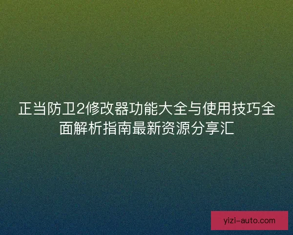 正当防卫2修改器功能大全与使用技巧全面解析指南最新资源分享汇