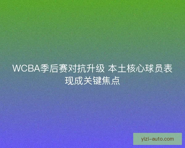 WCBA季后赛对抗升级 本土核心球员表现成关键焦点