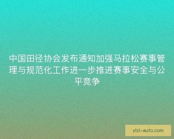 中国田径协会发布通知加强马拉松赛事管理与规范化工作进一步推进赛事安全与公平竞争