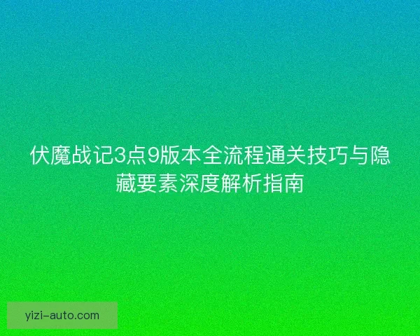 伏魔战记3点9版本全流程通关技巧与隐藏要素深度解析指南