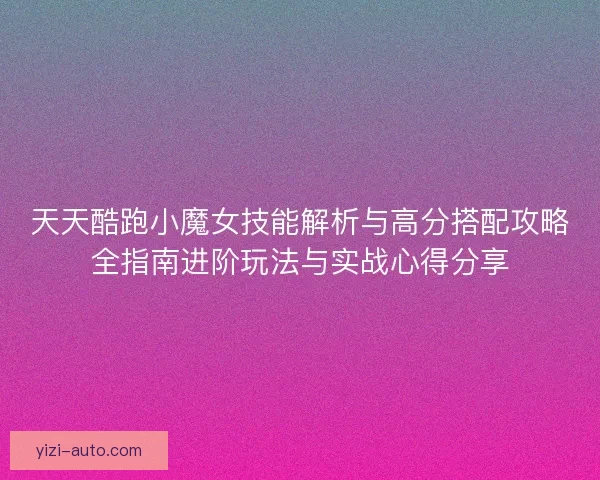 天天酷跑小魔女技能解析与高分搭配攻略全指南进阶玩法与实战心得分享