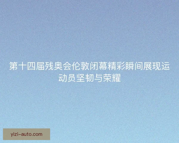 第十四届残奥会伦敦闭幕精彩瞬间展现运动员坚韧与荣耀
