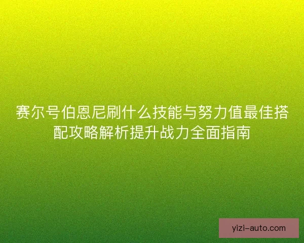 赛尔号伯恩尼刷什么技能与努力值最佳搭配攻略解析提升战力全面指南