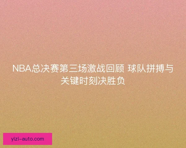 NBA总决赛第三场激战回顾 球队拼搏与关键时刻决胜负