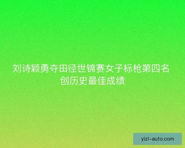 刘诗颖勇夺田径世锦赛女子标枪第四名 创历史最佳成绩
