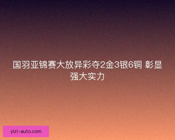 国羽亚锦赛大放异彩夺2金3银6铜 彰显强大实力