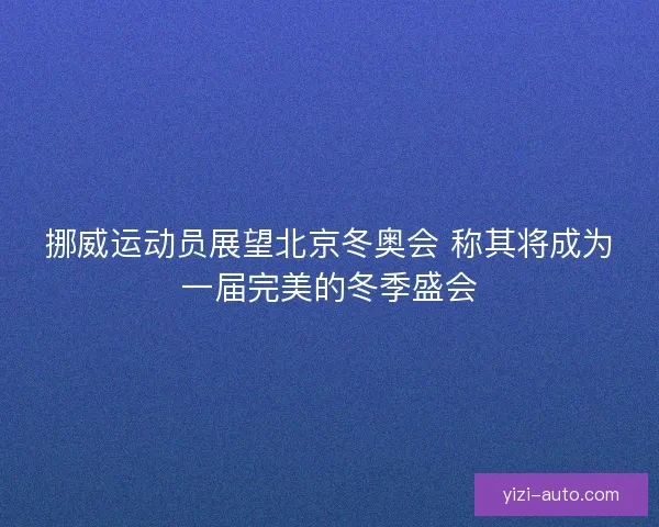 挪威运动员展望北京冬奥会 称其将成为一届完美的冬季盛会
