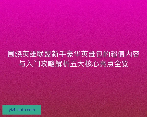 围绕英雄联盟新手豪华英雄包的超值内容与入门攻略解析五大核心亮点全览