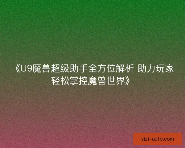 《U9魔兽超级助手全方位解析 助力玩家轻松掌控魔兽世界》
