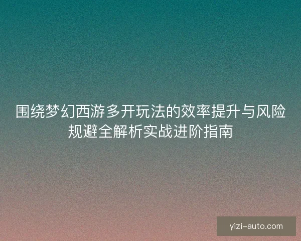 围绕梦幻西游多开玩法的效率提升与风险规避全解析实战进阶指南