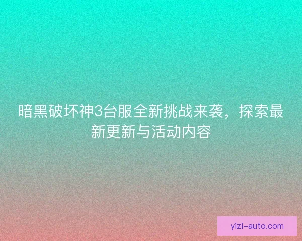 暗黑破坏神3台服全新挑战来袭，探索最新更新与活动内容