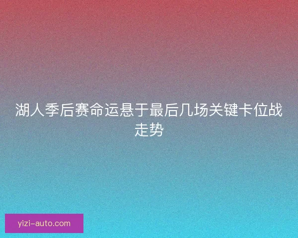 湖人季后赛命运悬于最后几场关键卡位战走势