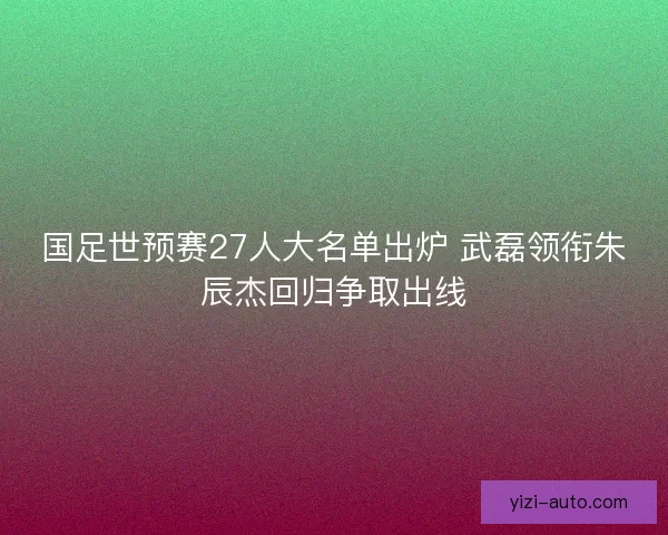 国足世预赛27人大名单出炉 武磊领衔朱辰杰回归争取出线