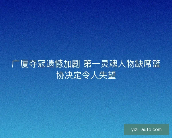 广厦夺冠遗憾加剧 第一灵魂人物缺席篮协决定令人失望