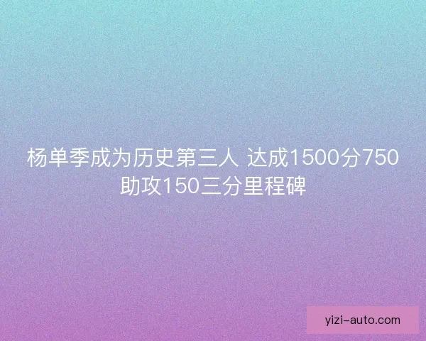 杨单季成为历史第三人 达成1500分750助攻150三分里程碑