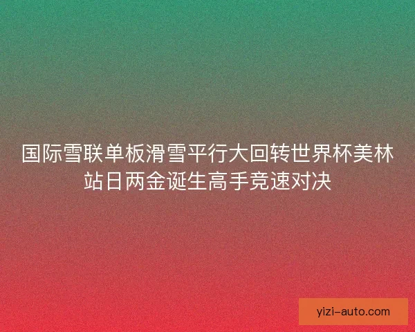 国际雪联单板滑雪平行大回转世界杯美林站日两金诞生高手竞速对决