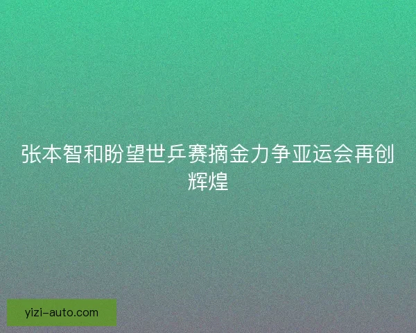 张本智和盼望世乒赛摘金力争亚运会再创辉煌
