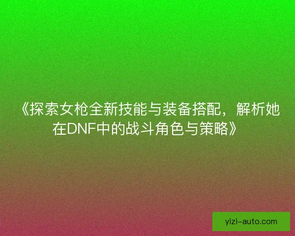 《探索女枪全新技能与装备搭配，解析她在DNF中的战斗角色与策略》