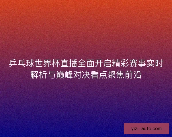 乒乓球世界杯直播全面开启精彩赛事实时解析与巅峰对决看点聚焦前沿