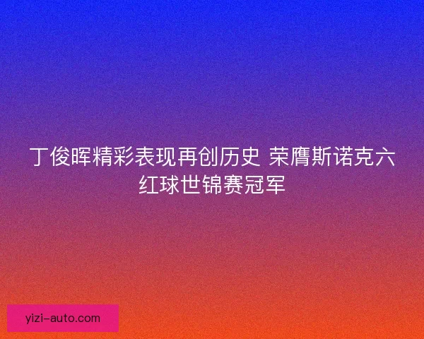 丁俊晖精彩表现再创历史 荣膺斯诺克六红球世锦赛冠军
