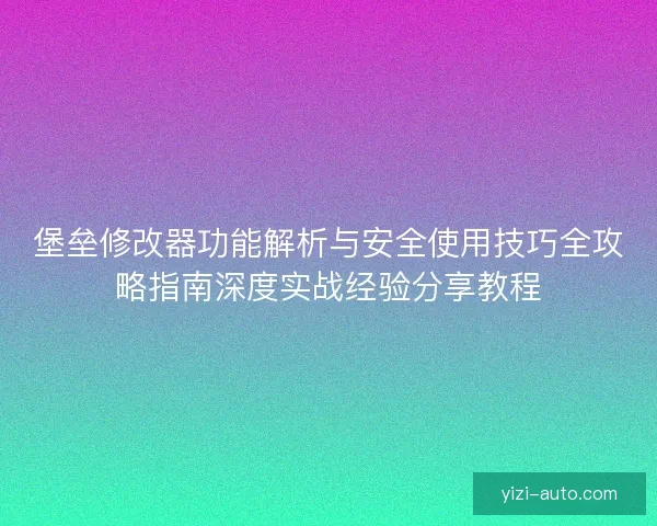 堡垒修改器功能解析与安全使用技巧全攻略指南深度实战经验分享教程