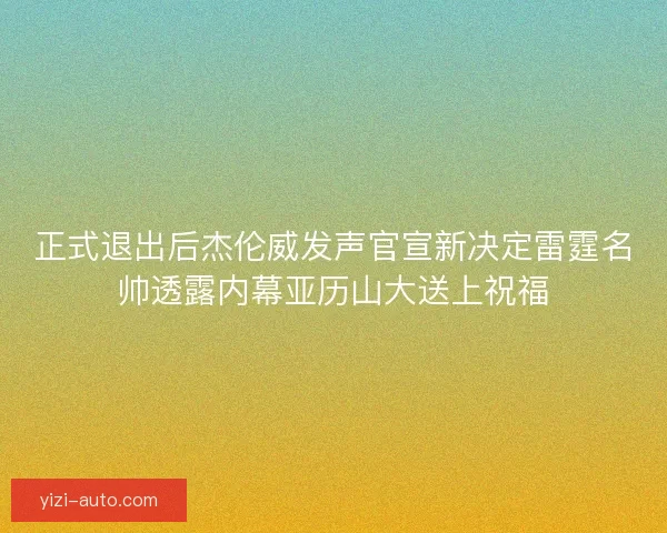 正式退出后杰伦威发声官宣新决定雷霆名帅透露内幕亚历山大送上祝福